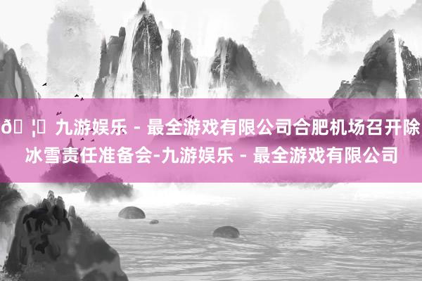 🦄九游娱乐 - 最全游戏有限公司合肥机场召开除冰雪责任准备会-九游娱乐 - 最全游戏有限公司