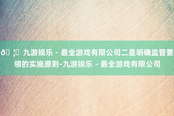🦄九游娱乐 - 最全游戏有限公司二是明确监管要领的实施原则-九游娱乐 - 最全游戏有限公司