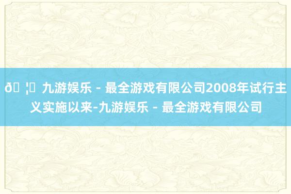 🦄九游娱乐 - 最全游戏有限公司2008年试行主义实施以来-九游娱乐 - 最全游戏有限公司