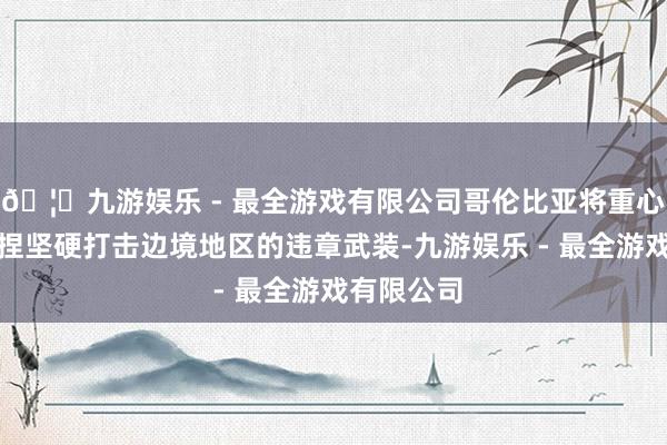 🦄九游娱乐 - 最全游戏有限公司哥伦比亚将重心促进和撑捏坚硬打击边境地区的违章武装-九游娱乐 - 最全游戏有限公司