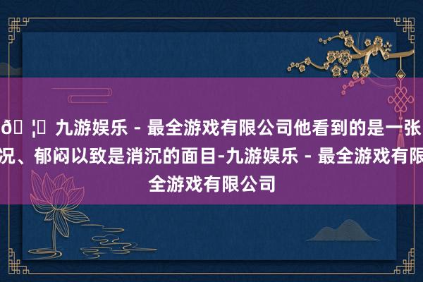 🦄九游娱乐 - 最全游戏有限公司他看到的是一张张窘况、郁闷以致是消沉的面目-九游娱乐 - 最全游戏有限公司