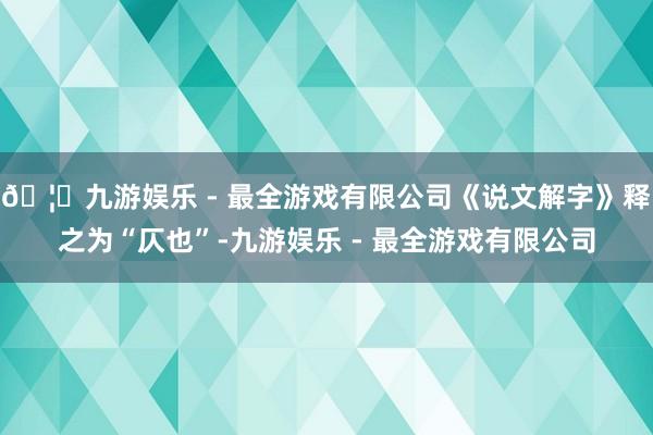 🦄九游娱乐 - 最全游戏有限公司《说文解字》释之为“仄也”-九游娱乐 - 最全游戏有限公司