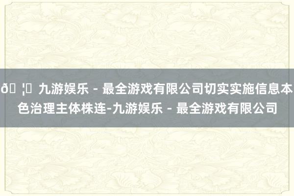 🦄九游娱乐 - 最全游戏有限公司切实实施信息本色治理主体株连-九游娱乐 - 最全游戏有限公司