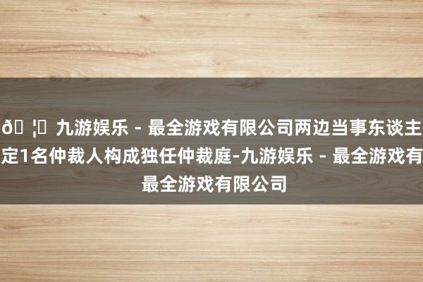 🦄九游娱乐 - 最全游戏有限公司两边当事东谈主共同指定1名仲裁人构成独任仲裁庭-九游娱乐 - 最全游戏有限公司