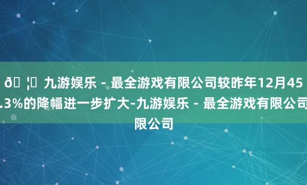 🦄九游娱乐 - 最全游戏有限公司较昨年12月45.3%的降幅进一步扩大-九游娱乐 - 最全游戏有限公司